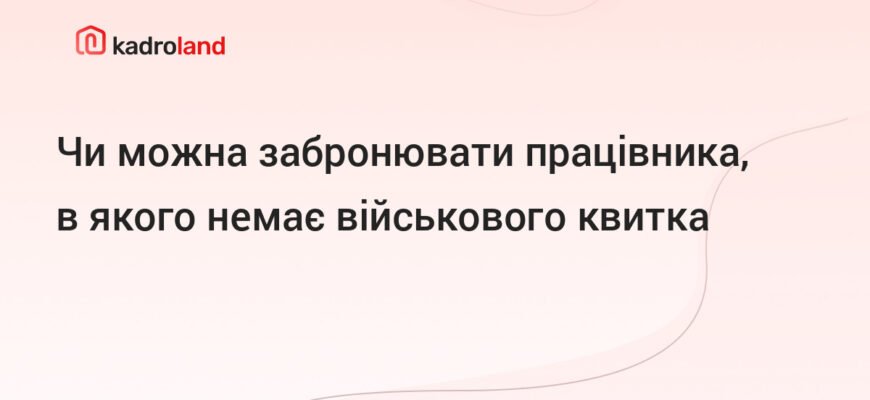 Чи можна забронювати працівника без військового квитка в Україні? Чи можна забронювати працівника без військового квитка в Україні?